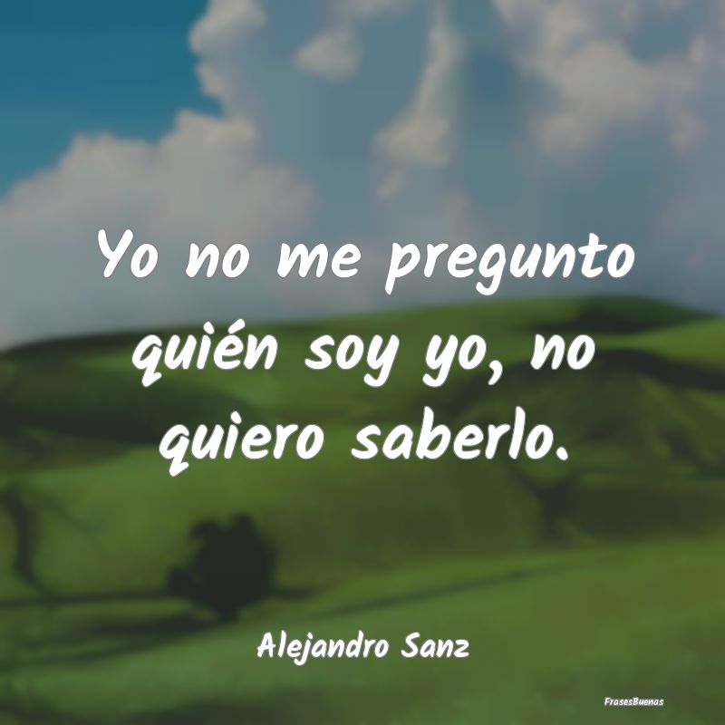 Frases de Alejandro Sanz - Yo no me pregunto quién soy yo, no quie