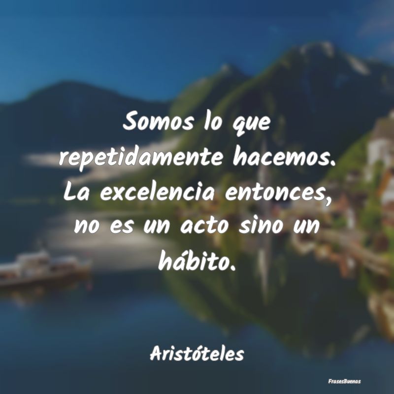 Frases Inteligentes - Somos lo que repetidamente hacemos. La excelencia ...