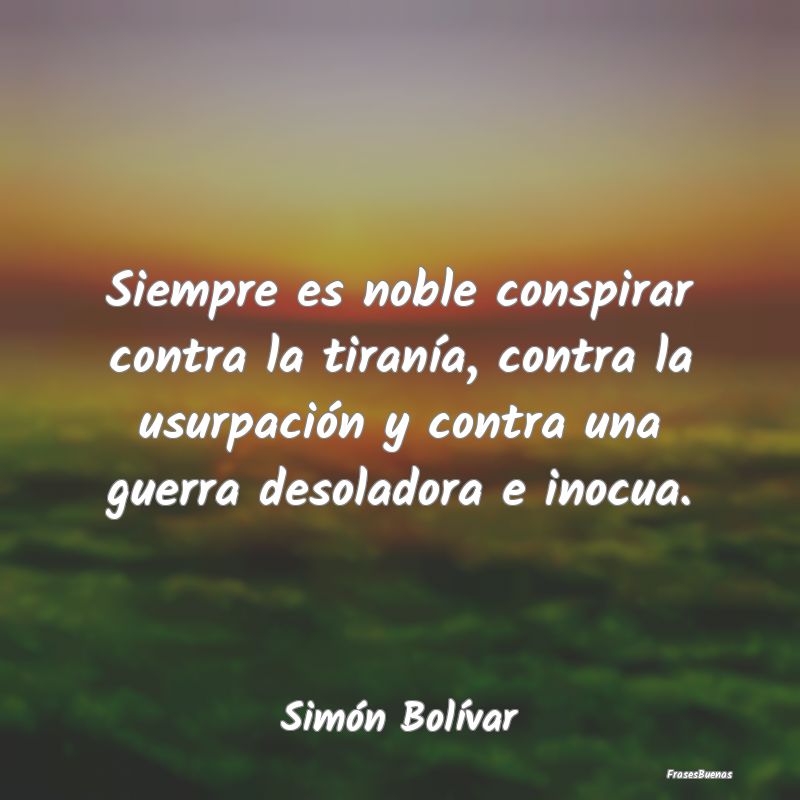 Frases de Simón Bolívar - Siempre es noble conspirar contra la tir