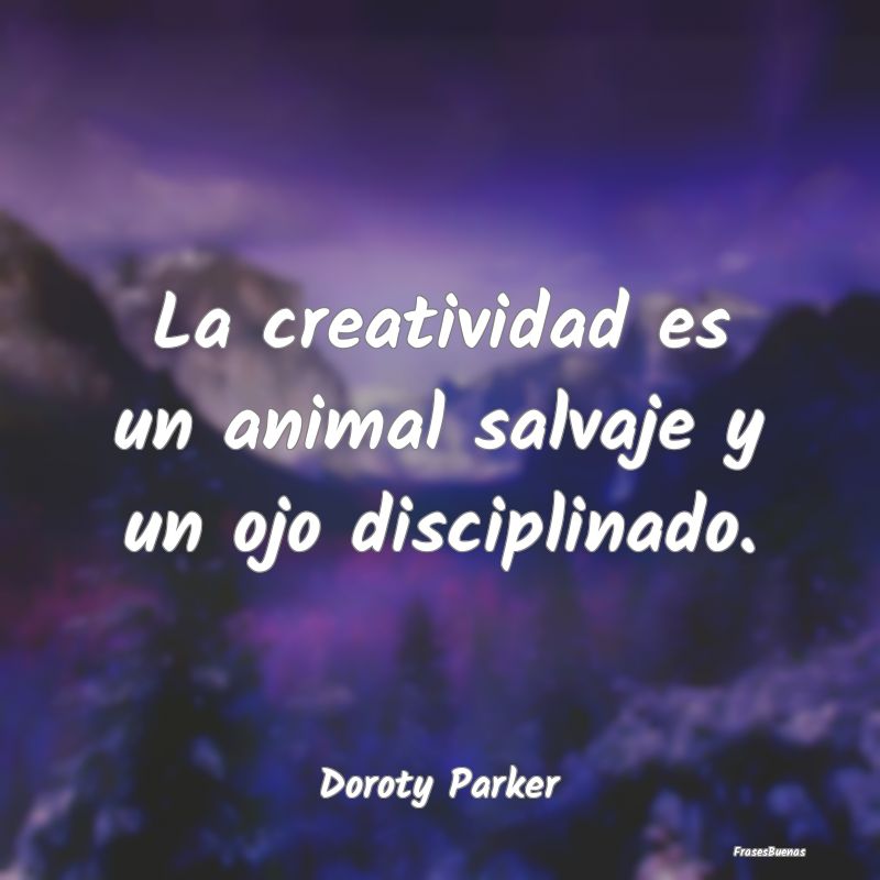 La creatividad es un animal salvaje y un ojo disci...