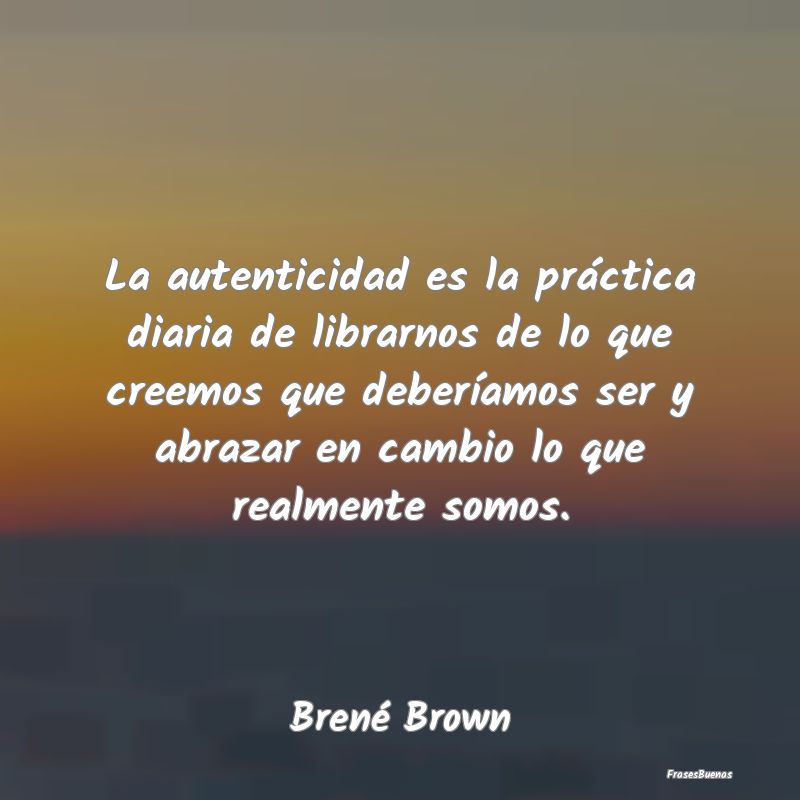Frases de Brené Brown - La autenticidad es la práctica diaria d