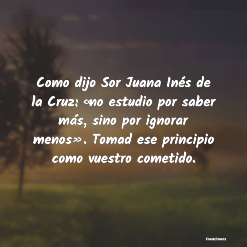 Como dijo Sor Juana Inés de la Cruz: «no estudio...