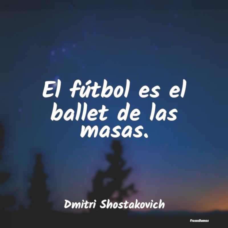 El fútbol es el ballet de las masas....