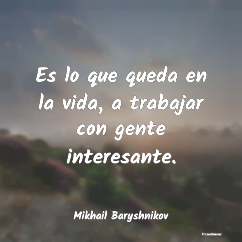 Frases Interesantes - Es lo que queda en la vida, a trabajar con gente i...