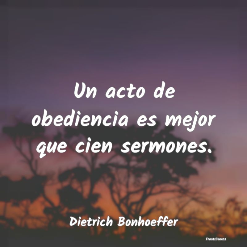 Un acto de obediencia es mejor que cien sermones....