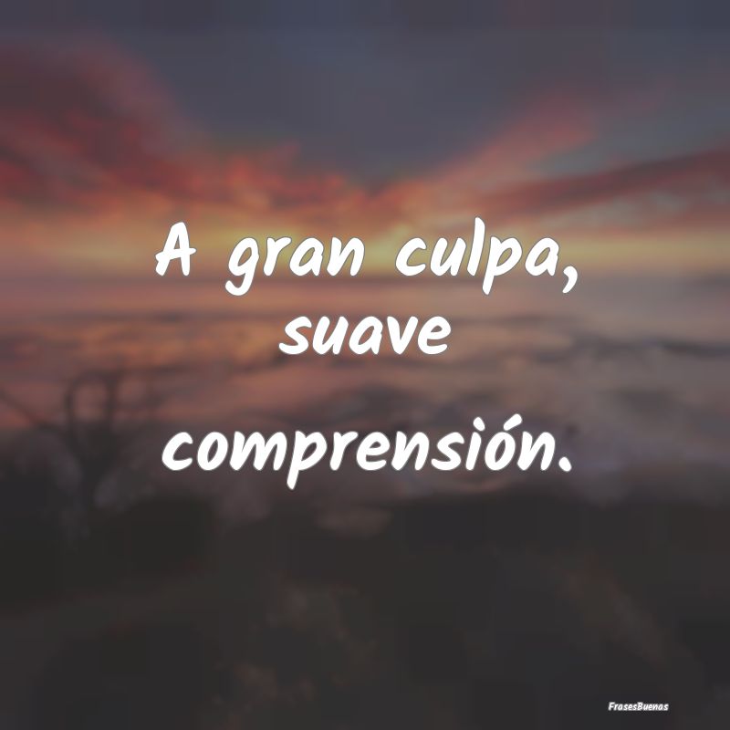 A gran culpa, suave comprensión....