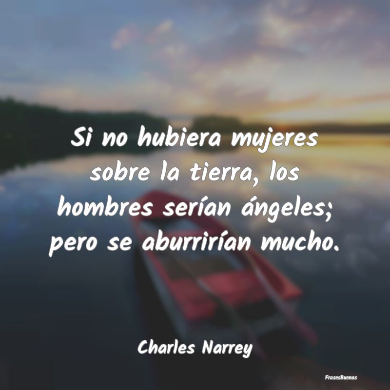 Si no hubiera mujeres sobre la tierra, los hombres...