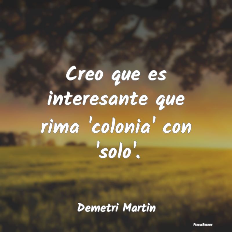 Frases Interesantes - Creo que es interesante que rima 'colonia' con 'so...