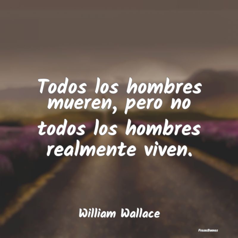 Todos los hombres mueren, pero no todos los hombre...