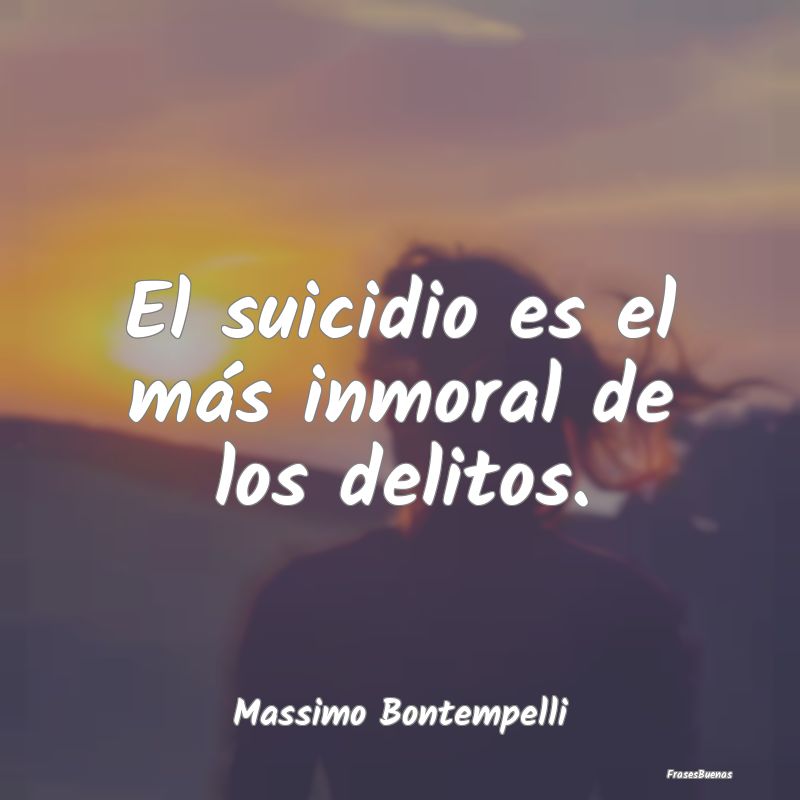 El suicidio es el más inmoral de los delitos....