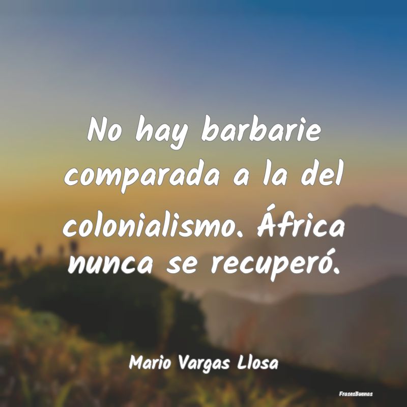 No hay barbarie comparada a la del colonialismo. ...