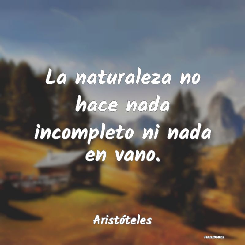 La naturaleza no hace nada incompleto ni nada en v...