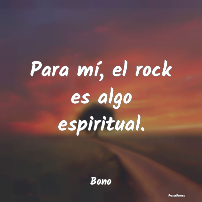 Para mí, el rock es algo espiritual....