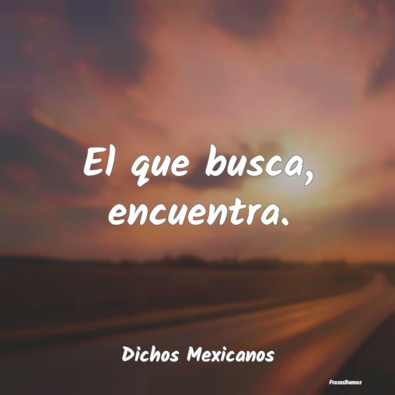 Dichos Mexicanos - El que busca, encuentra....