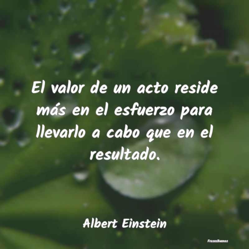 Frases de Albert Einstein - El valor de un acto reside más en el es
