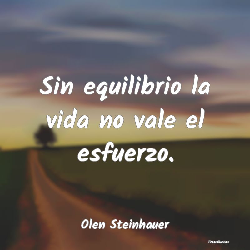 Sin equilibrio la vida no vale el esfuerzo....