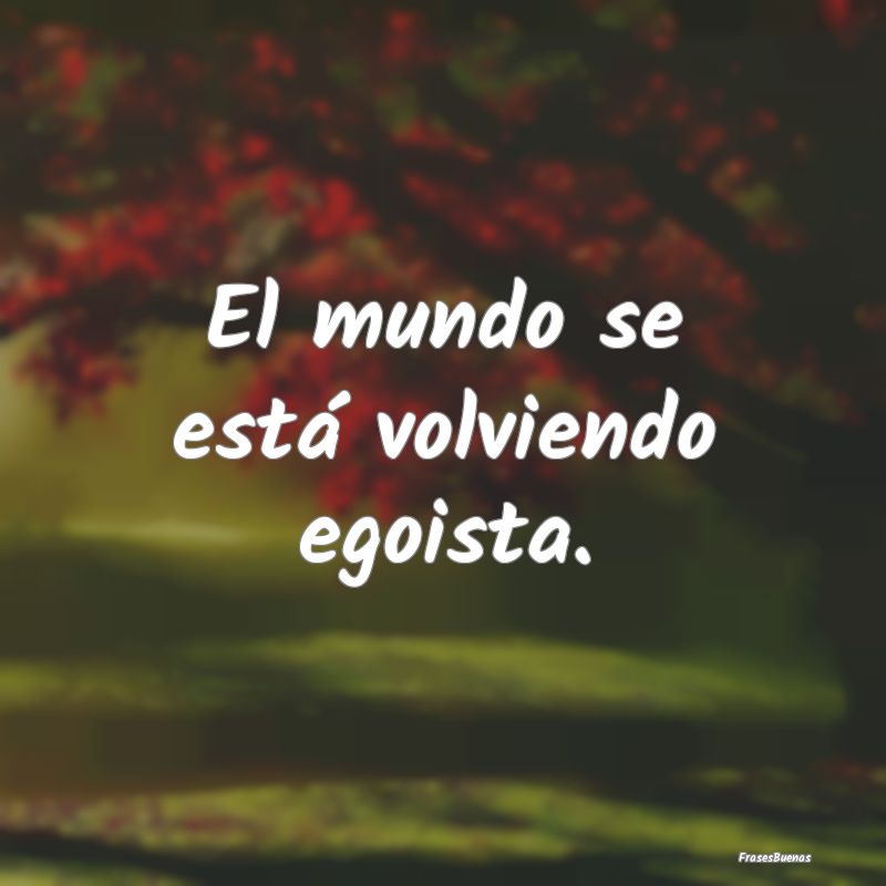 Frases sobre el Egoísmo - El mundo se está volviendo egoista....