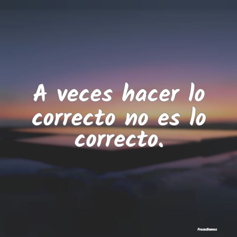 A veces hacer lo correcto no es lo correcto....