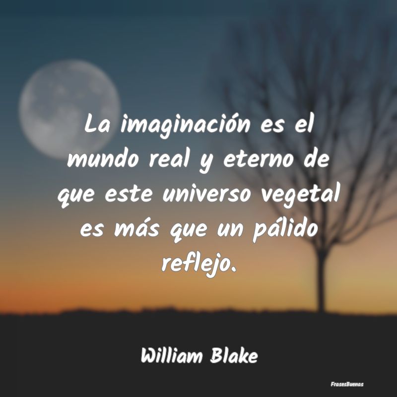 La imaginación es el mundo real y eterno de que e...