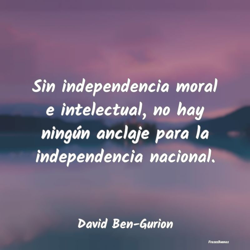 Sin independencia moral e intelectual, no hay ning...