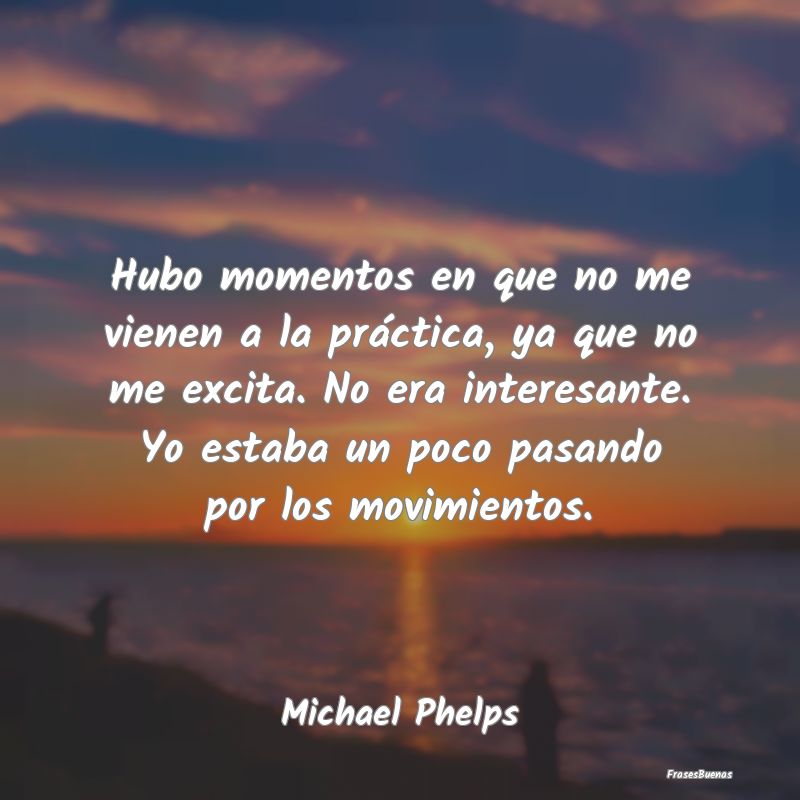 Frases Interesantes - Hubo momentos en que no me vienen a la práctica, ...