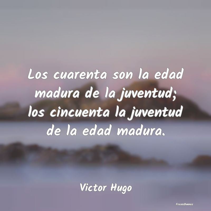 Frases de Victor Hugo - Los cuarenta son la edad madura de la ju