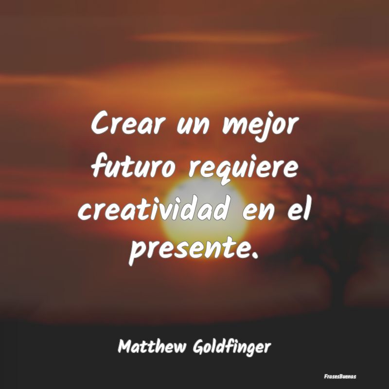 Crear un mejor futuro requiere creatividad en el p...