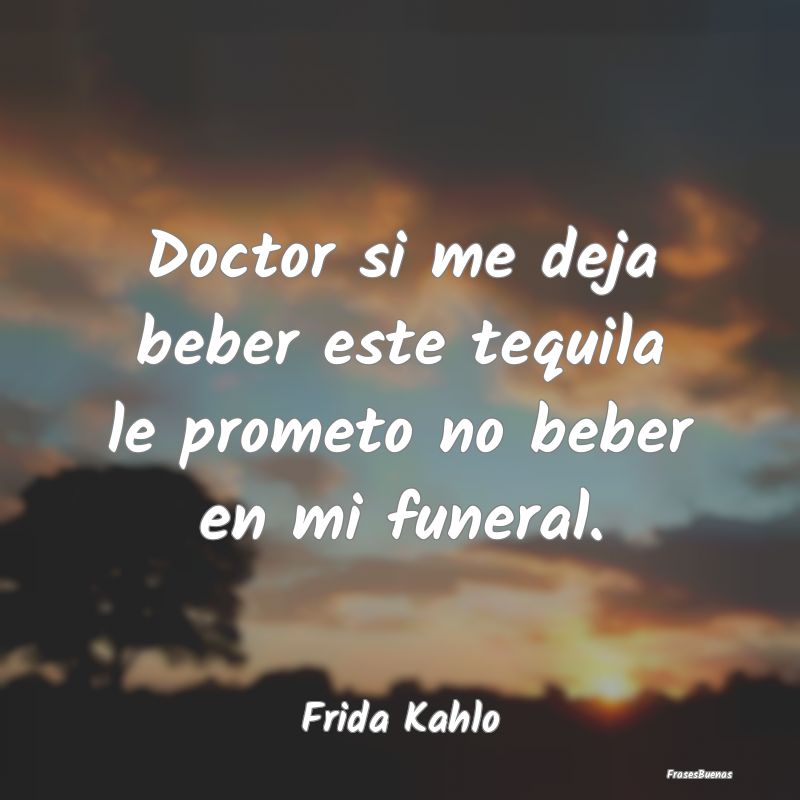 Doctor si me deja beber este tequila le prometo no...