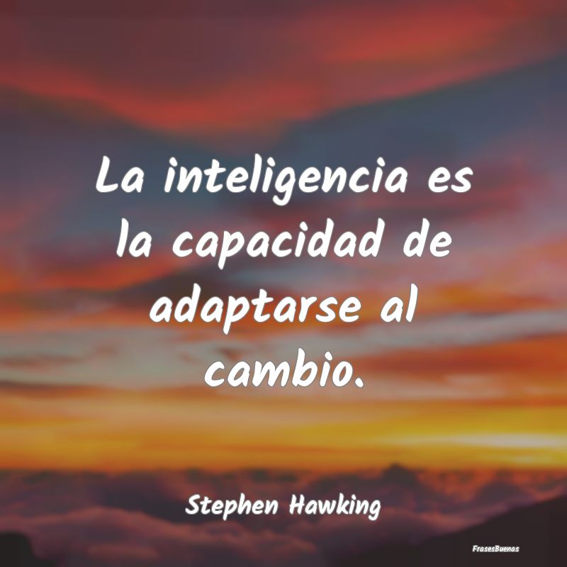 La inteligencia es la capacidad de adaptarse al ca...