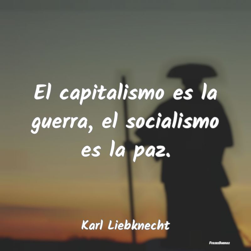 El capitalismo es la guerra, el socialismo es la p...