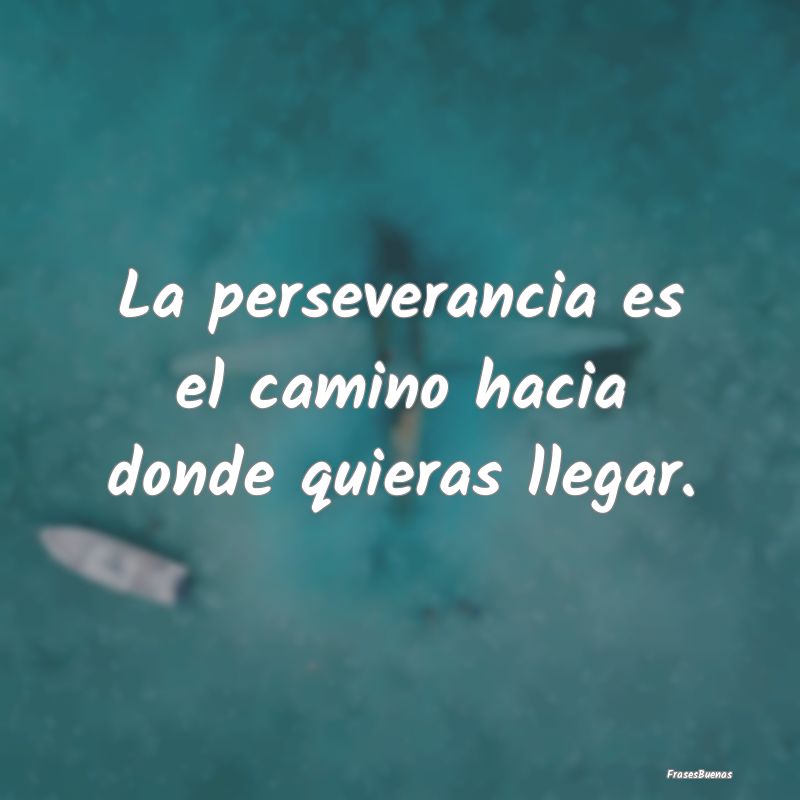 La perseverancia es el camino hacia donde quieras ...