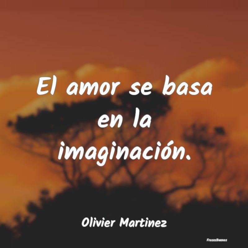 El amor se basa en la imaginación....