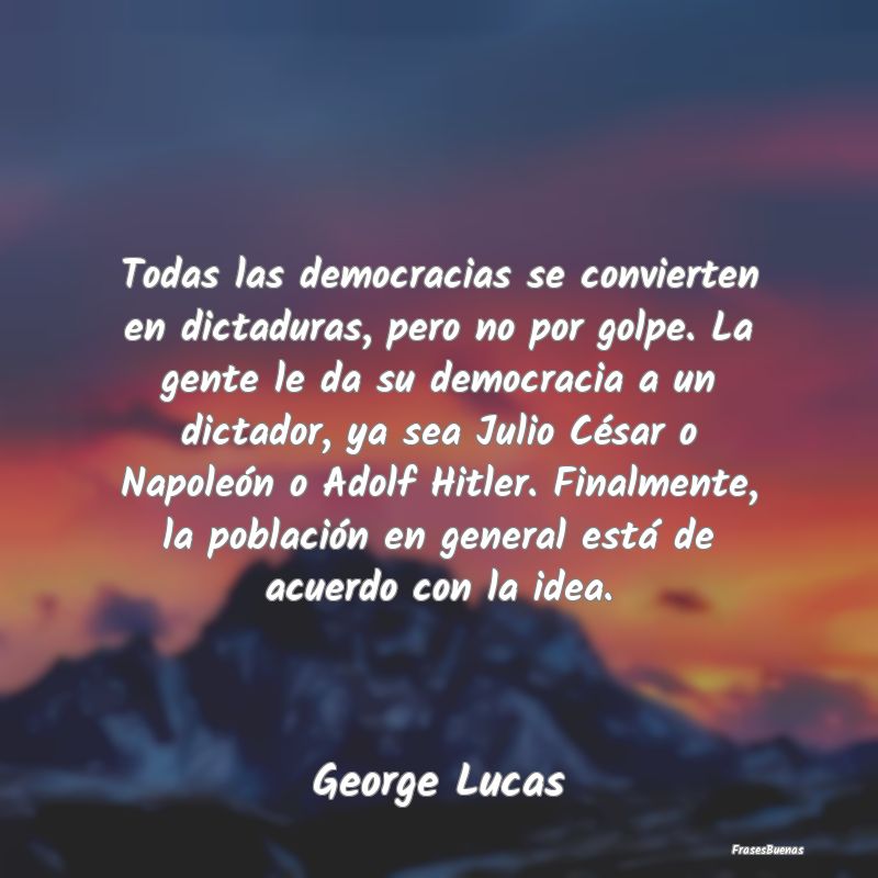 Todas las democracias se convierten en dictaduras,...