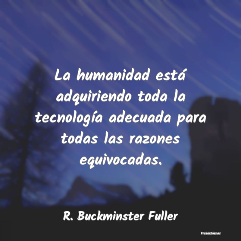 La humanidad está adquiriendo toda la tecnología...