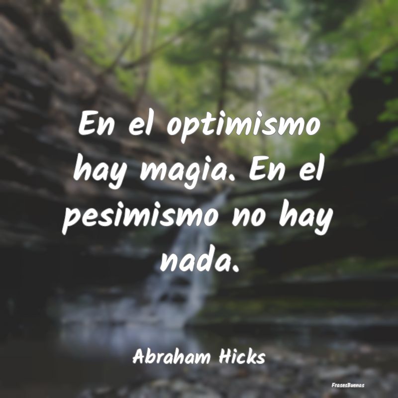 En el optimismo hay magia. En el pesimismo no hay ...