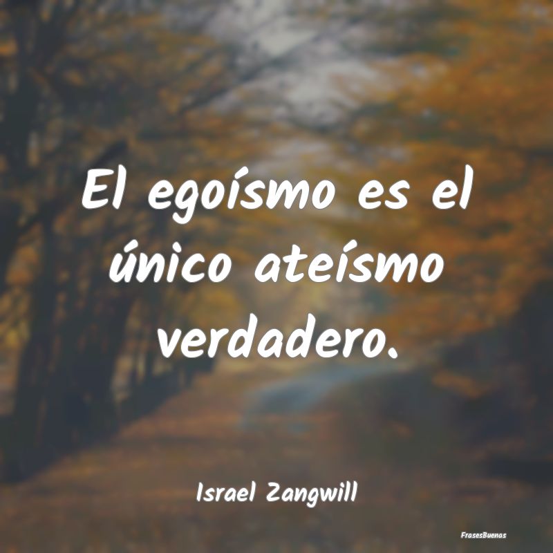 Frases sobre el Egoísmo - El egoísmo es el único ateísmo verdadero....