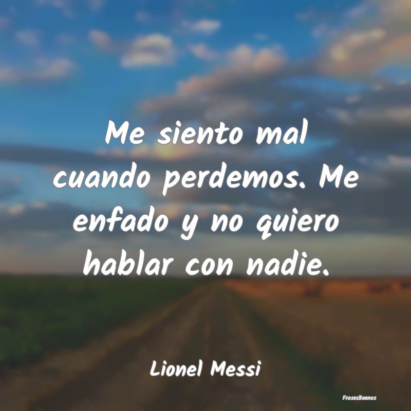 Frases de Lionel Messi - Me siento mal cuando perdemos. Me enfado