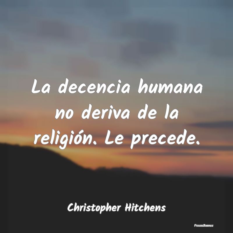 La decencia humana no deriva de la religión. Le p...