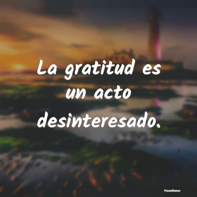 La gratitud es un acto desinteresado.
...