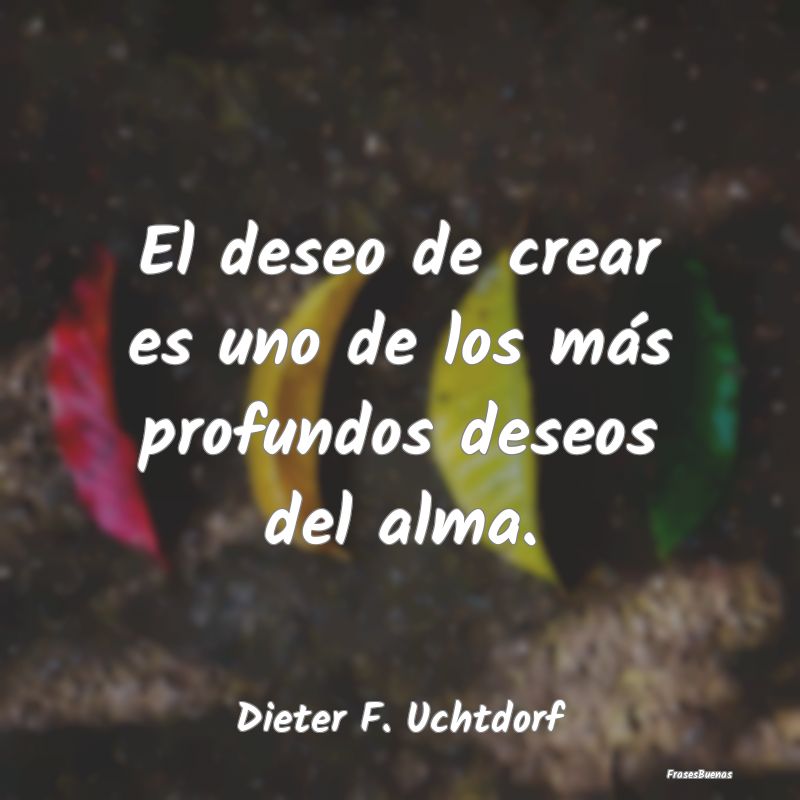 El deseo de crear es uno de los más profundos des...