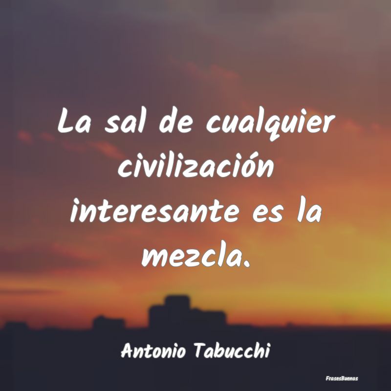 Frases Interesantes - La sal de cualquier civilización interesante es l...