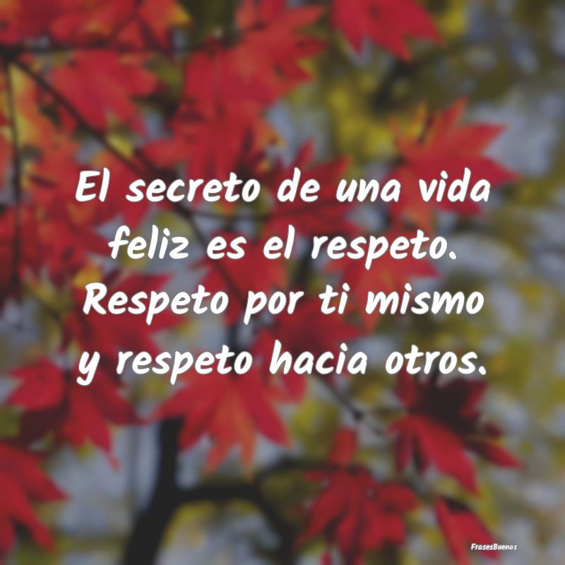 El secreto de una vida feliz es el respeto. Respet...