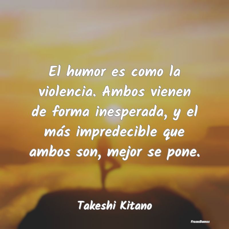 El humor es como la violencia. Ambos vienen de for...