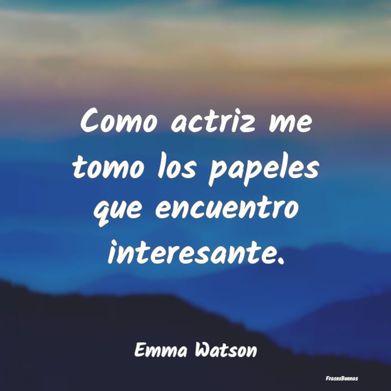 Frases Interesantes - Como actriz me tomo los papeles que encuentro inte...