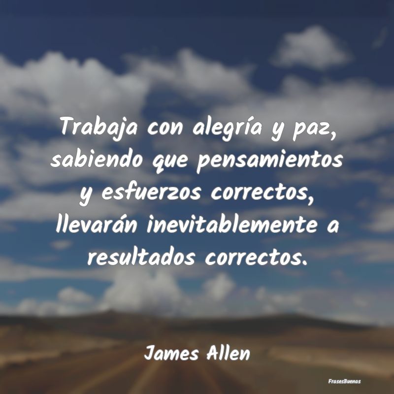 Frases de James Allen - Trabaja con alegría y paz, sabiendo que