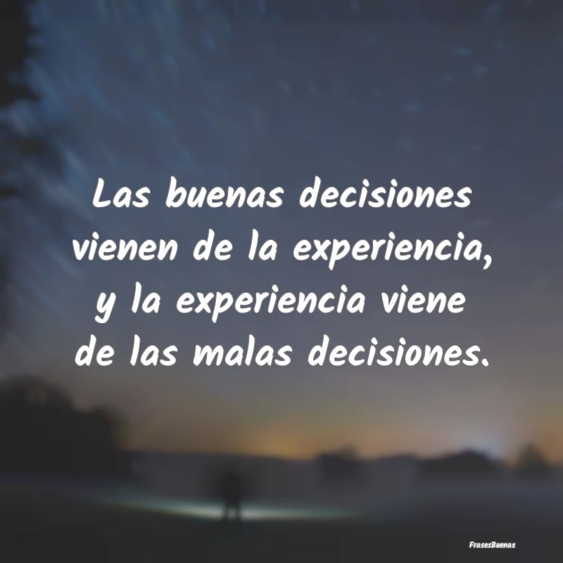 Las buenas decisiones vienen de la experiencia, y ...