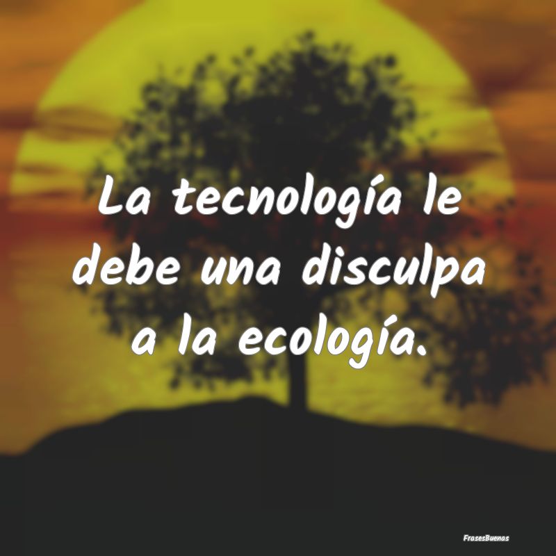 La tecnología le debe una disculpa a la ecología...