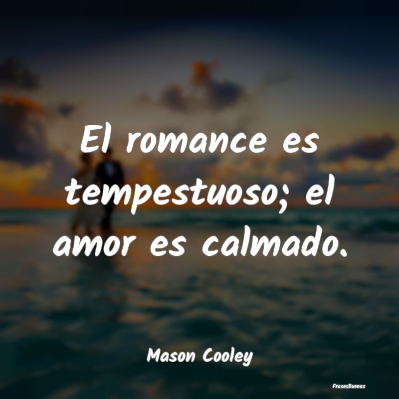 El romance es tempestuoso; el amor es calmado....