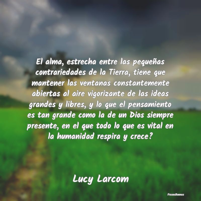 El alma, estrecha entre las pequeñas contrariedad...