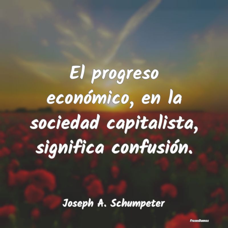 El progreso económico, en la sociedad capitalista...